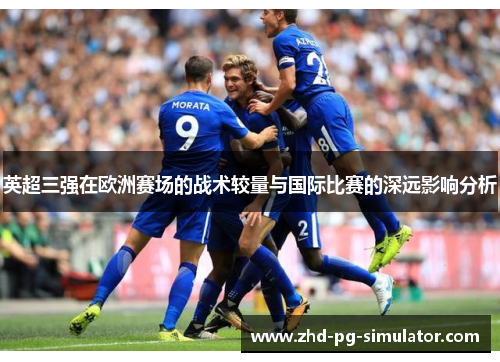 英超三强在欧洲赛场的战术较量与国际比赛的深远影响分析 英超三强在欧洲赛场的战术较量与国际比赛的深远影响分析