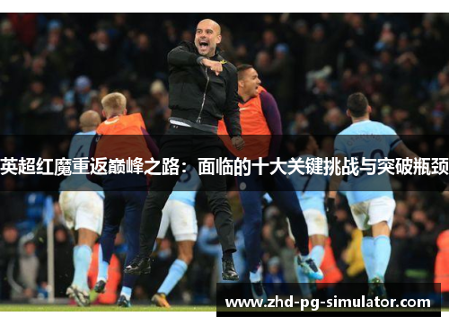 英超红魔重返巅峰之路:面临的十大关键挑战与突破瓶颈 英超红魔重返巅峰之路:面临的十大关键挑战与突破瓶颈