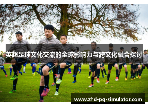 英超足球文化交流的全球影响力与跨文化融合探讨 英超足球文化交流的全球影响力与跨文化融合探讨