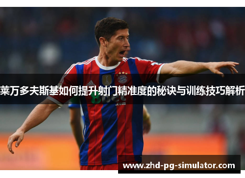 莱万多夫斯基如何提升射门精准度的秘诀与训练技巧解析