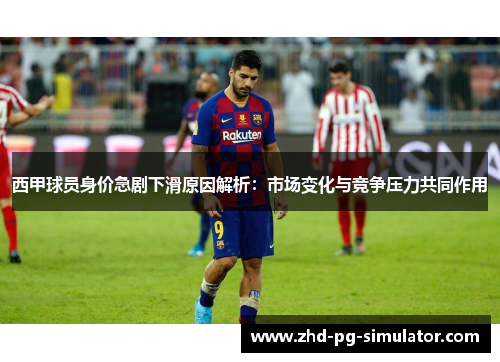 西甲球员身价急剧下滑原因解析：市场变化与竞争压力共同作用