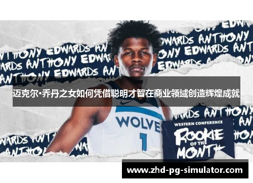 迈克尔·乔丹之女如何凭借聪明才智在商业领域创造辉煌成就