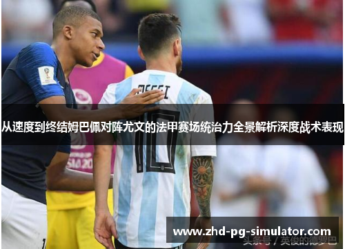 从速度到终结姆巴佩对阵尤文的法甲赛场统治力全景解析深度战术表现