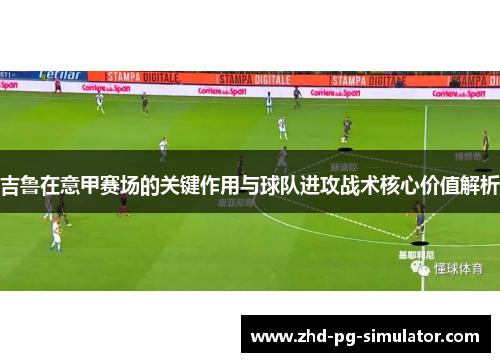 吉鲁在意甲赛场的关键作用与球队进攻战术核心价值解析