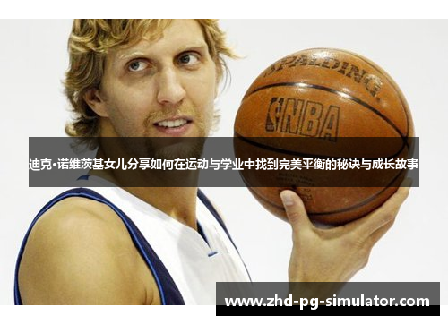 迪克·诺维茨基女儿分享如何在运动与学业中找到完美平衡的秘诀与成长故事